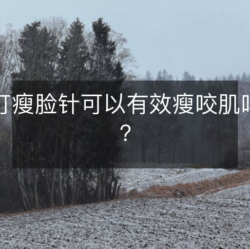 打瘦脸针可以有效瘦咬肌吗？